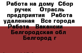 “Работа на дому. Сбор ручек“ › Отрасль предприятия ­ Работа удаленная - Все города Работа » Вакансии   . Белгородская обл.,Белгород г.